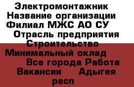 Электромонтажник › Название организации ­ Филиал МЖС АО СУ-155 › Отрасль предприятия ­ Строительство › Минимальный оклад ­ 35 000 - Все города Работа » Вакансии   . Адыгея респ.